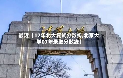 最近【17年北大复试分数线,北京大学07年录取分数线】