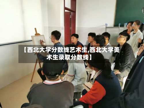 【西北大学分数线艺术生,西北大学美术生录取分数线】