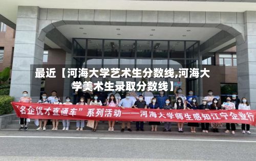最近【河海大学艺术生分数线,河海大学美术生录取分数线】