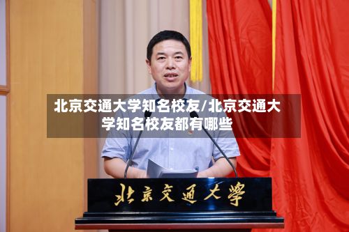 北京交通大学知名校友/北京交通大学知名校友都有哪些-第2张图片