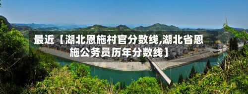 最近【湖北恩施村官分数线,湖北省恩施公务员历年分数线】