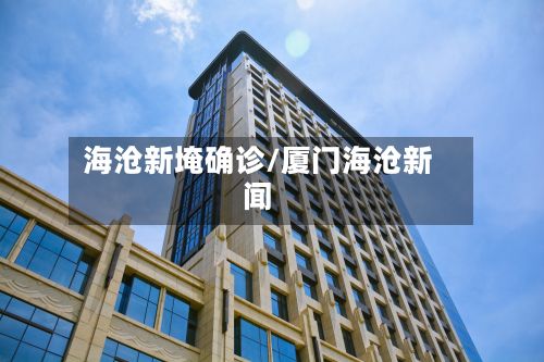 海沧新埯确诊/厦门海沧新闻