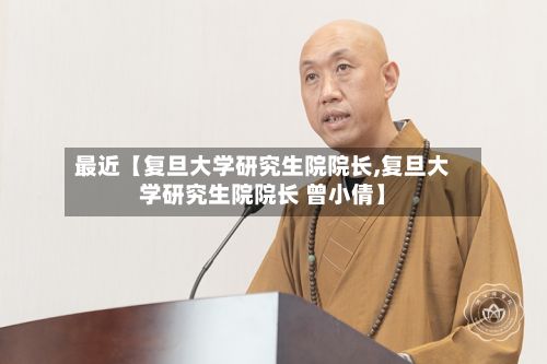 最近【复旦大学研究生院院长,复旦大学研究生院院长 曾小倩】-第2张图片