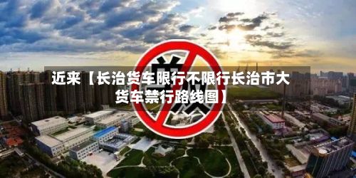 近来【长治货车限行不限行长治市大货车禁行路线图】