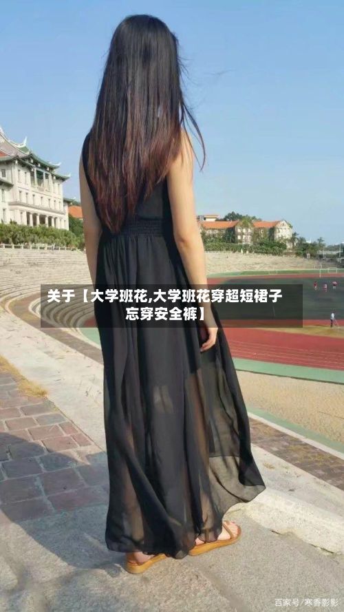 关于【大学班花,大学班花穿超短裙子忘穿安全裤】