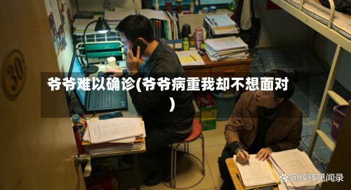 爷爷难以确诊(爷爷病重我却不想面对)-第2张图片