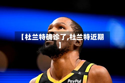 【杜兰特确诊了,杜兰特近期】