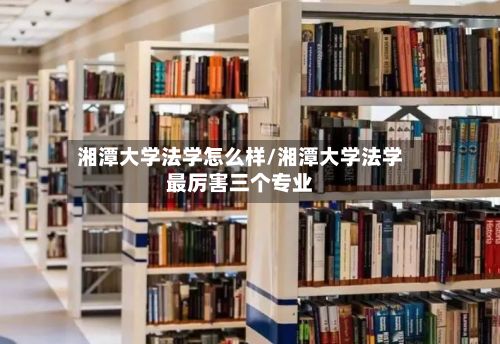 湘潭大学法学怎么样/湘潭大学法学最厉害三个专业-第3张图片
