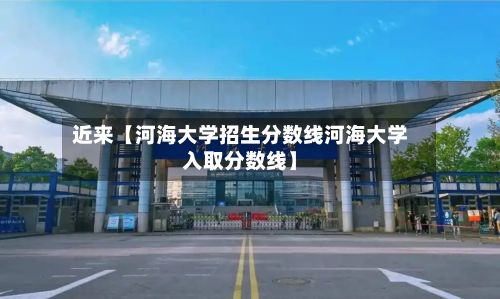 近来【河海大学招生分数线河海大学入取分数线】