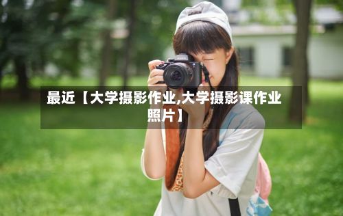 最近【大学摄影作业,大学摄影课作业照片】-第2张图片