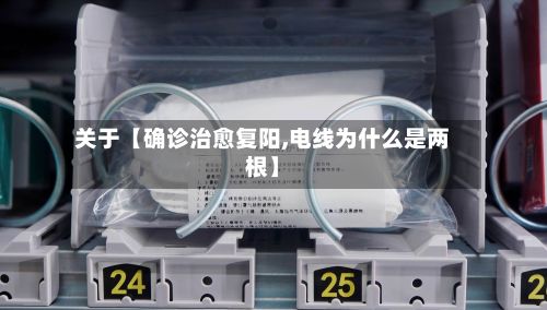 关于【确诊治愈复阳,电线为什么是两根】
