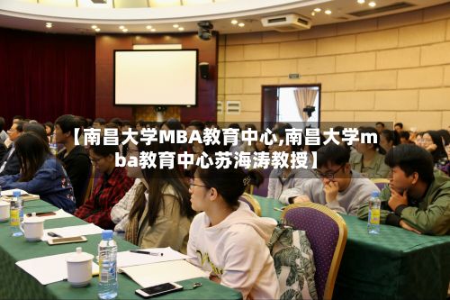 【南昌大学MBA教育中心,南昌大学mba教育中心苏海涛教授】