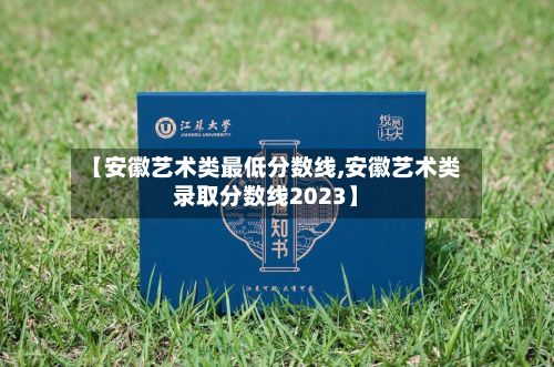【安徽艺术类最低分数线,安徽艺术类录取分数线2023】-第1张图片