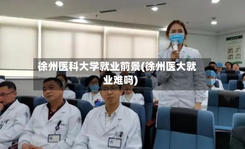 徐州医科大学就业前景(徐州医大就业难吗)-第2张图片