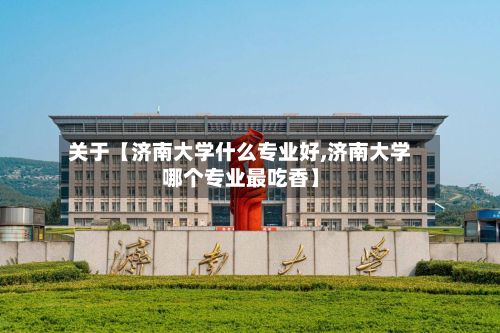关于【济南大学什么专业好,济南大学哪个专业最吃香】-第2张图片