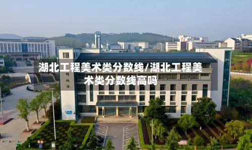 湖北工程美术类分数线/湖北工程美术类分数线高吗-第2张图片