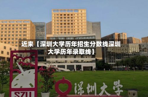 近来【深圳大学历年招生分数线深圳大学历年录取线】