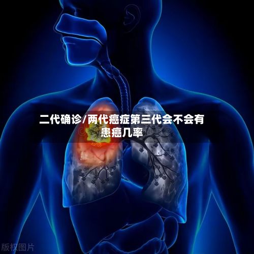 二代确诊/两代癌症第三代会不会有患癌几率