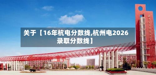 关于【16年杭电分数线,杭州电2026录取分数线】