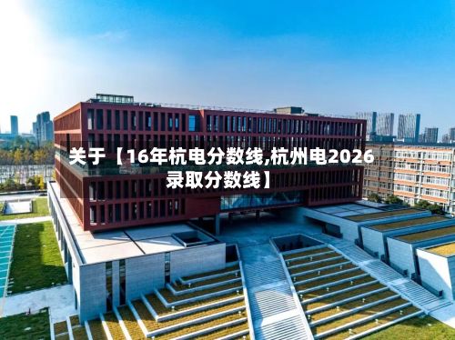 关于【16年杭电分数线,杭州电2026录取分数线】-第3张图片