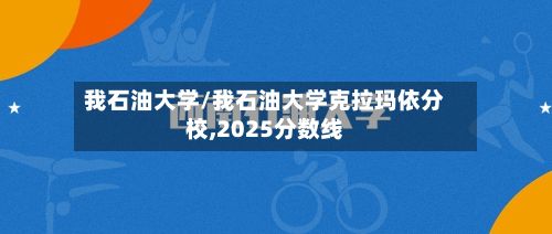 我石油大学/我石油大学克拉玛依分校,2025分数线