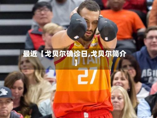 最近【戈贝尔确诊日,戈贝尔简介】