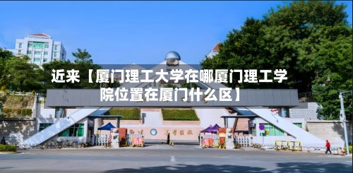 近来【厦门理工大学在哪厦门理工学院位置在厦门什么区】