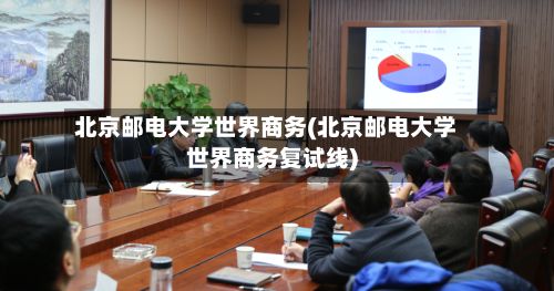 北京邮电大学世界商务(北京邮电大学世界商务复试线)-第3张图片
