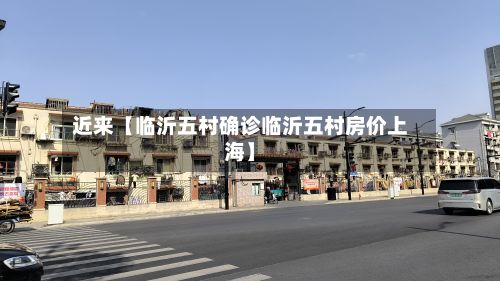 近来【临沂五村确诊临沂五村房价上海】-第3张图片