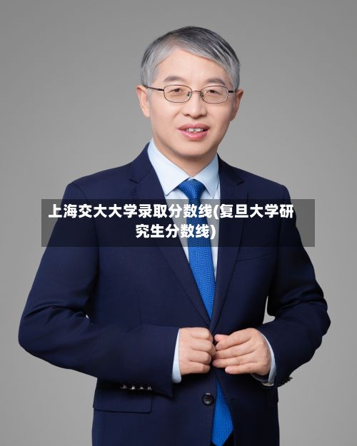 上海交大大学录取分数线(复旦大学研究生分数线)