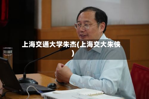 上海交通大学朱杰(上海交大朱侠)