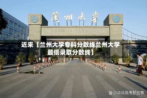 近来【兰州大学专科分数线兰州大学最低录取分数线】