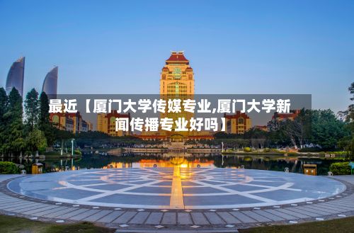 最近【厦门大学传媒专业,厦门大学新闻传播专业好吗】