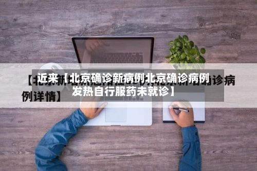 近来【北京确诊新病例北京确诊病例发热自行服药未就诊】