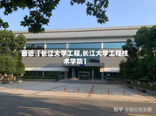 最近【长江大学工程,长江大学工程技术学院】-第2张图片