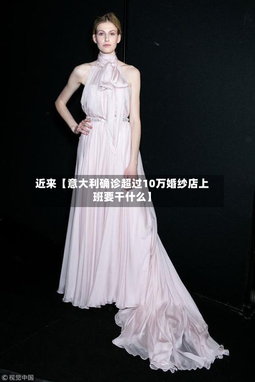 近来【意大利确诊超过10万婚纱店上班要干什么】