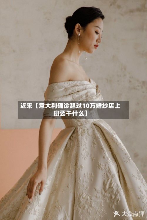 近来【意大利确诊超过10万婚纱店上班要干什么】-第2张图片