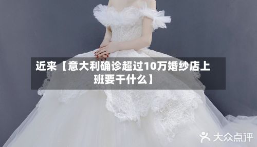 近来【意大利确诊超过10万婚纱店上班要干什么】-第3张图片