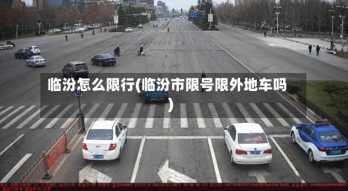 临汾怎么限行(临汾市限号限外地车吗)-第2张图片