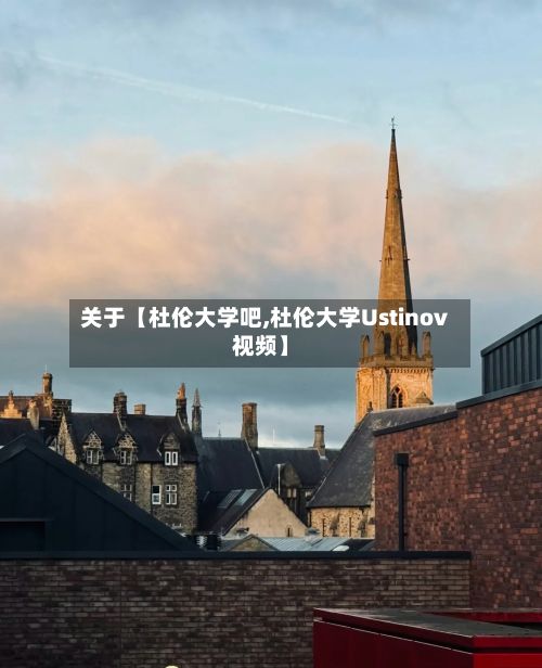 关于【杜伦大学吧,杜伦大学Ustinov视频】