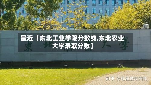 最近【东北工业学院分数线,东北农业大学录取分数】-第2张图片