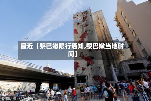 最近【黎巴嫩限行通知,黎巴嫩当地时间】