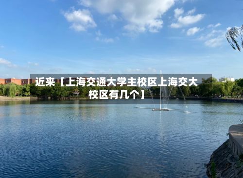 近来【上海交通大学主校区上海交大校区有几个】-第2张图片