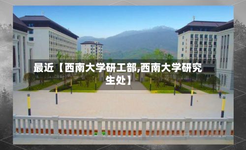 最近【西南大学研工部,西南大学研究生处】