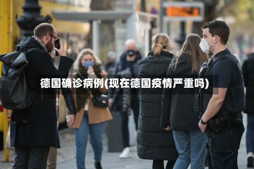 德国确诊病例(现在德国疫情严重吗)