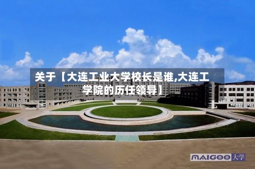关于【大连工业大学校长是谁,大连工学院的历任领导】-第2张图片
