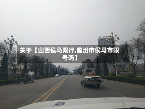 关于【山西侯马限行,临汾市侯马市限号吗】-第2张图片