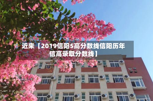 近来【2019信阳5高分数线信阳历年信高录取分数线】-第2张图片