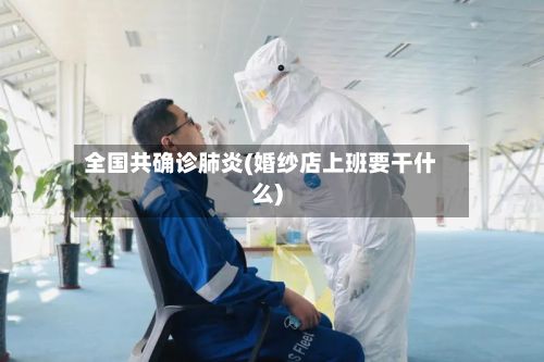 全国共确诊肺炎(婚纱店上班要干什么)