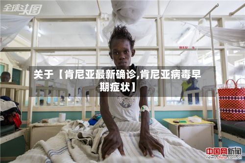 关于【肯尼亚最新确诊,肯尼亚病毒早期症状】